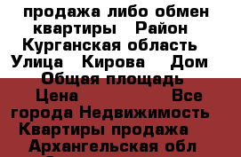 продажа либо обмен квартиры › Район ­ Курганская область › Улица ­ Кирова  › Дом ­ 17 › Общая площадь ­ 64 › Цена ­ 2 000 000 - Все города Недвижимость » Квартиры продажа   . Архангельская обл.,Северодвинск г.